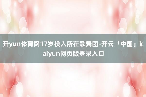 开yun体育网17岁投入所在歌舞团-开云「中国」kaiyun网页版登录入口
