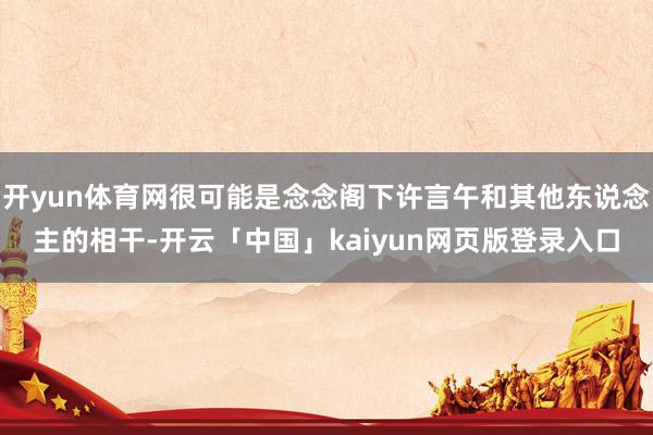 开yun体育网很可能是念念阁下许言午和其他东说念主的相干-开云「中国」kaiyun网页版登录入口