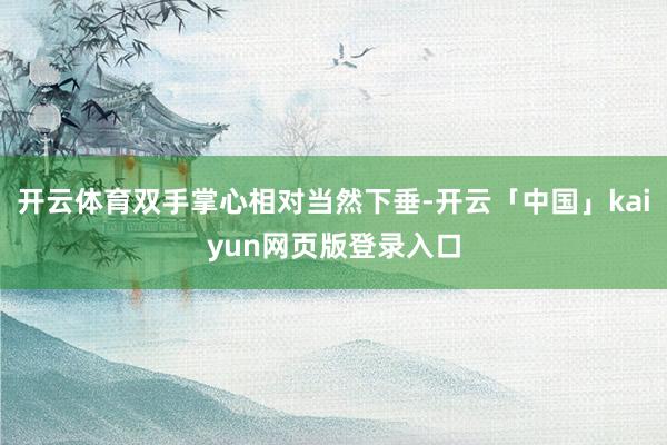 开云体育双手掌心相对当然下垂-开云「中国」kaiyun网页版登录入口