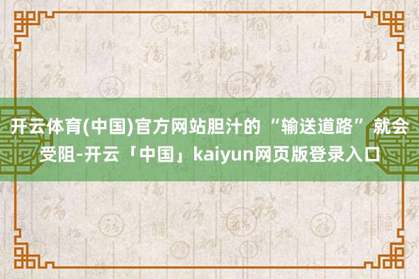 开云体育(中国)官方网站胆汁的 “输送道路” 就会受阻-开云「中国」kaiyun网页版登录入口