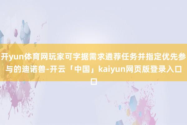 开yun体育网玩家可字据需求遴荐任务并指定优先参与的迪诺兽-开云「中国」kaiyun网页版登录入口