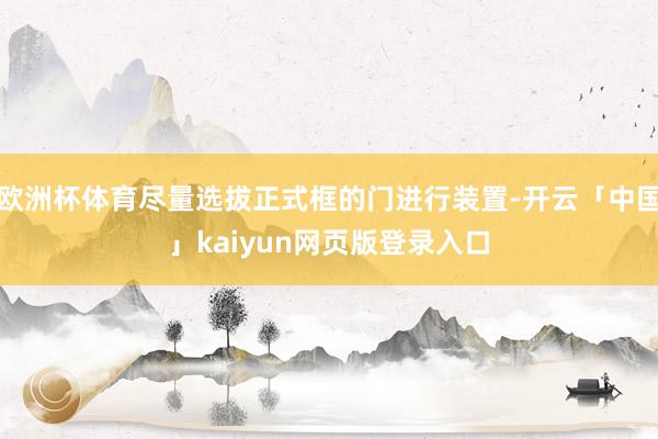 欧洲杯体育尽量选拔正式框的门进行装置-开云「中国」kaiyun网页版登录入口