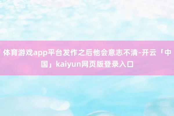 体育游戏app平台发作之后他会意志不清-开云「中国」kaiyun网页版登录入口