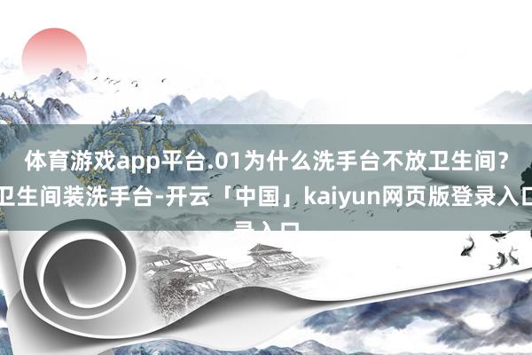 体育游戏app平台.01为什么洗手台不放卫生间？卫生间装洗手台-开云「中国」kaiyun网页版登录入口