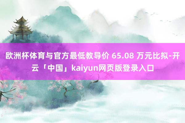 欧洲杯体育与官方最低教导价 65.08 万元比拟-开云「中国」kaiyun网页版登录入口