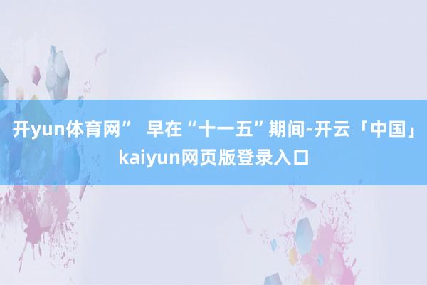 开yun体育网”  早在“十一五”期间-开云「中国」kaiyun网页版登录入口