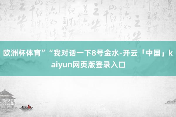 欧洲杯体育”“我对话一下8号金水-开云「中国」kaiyun网页版登录入口