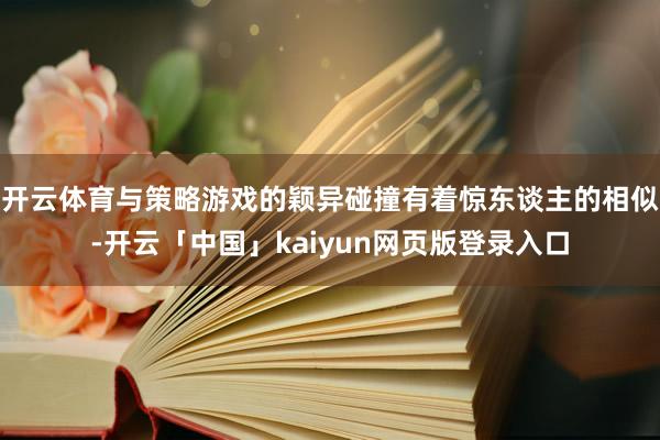 开云体育与策略游戏的颖异碰撞有着惊东谈主的相似-开云「中国」kaiyun网页版登录入口