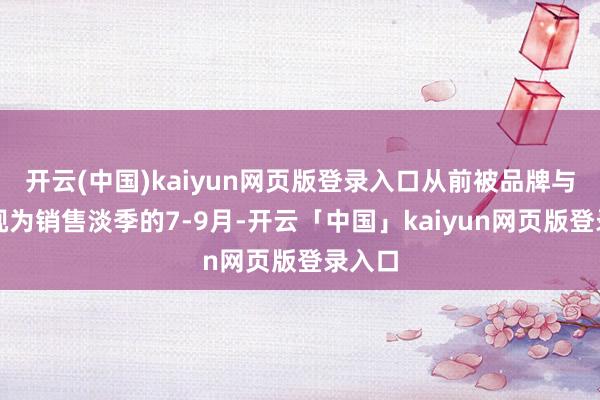 开云(中国)kaiyun网页版登录入口从前被品牌与平台视为销售淡季的7-9月-开云「中国」kaiyun网页版登录入口