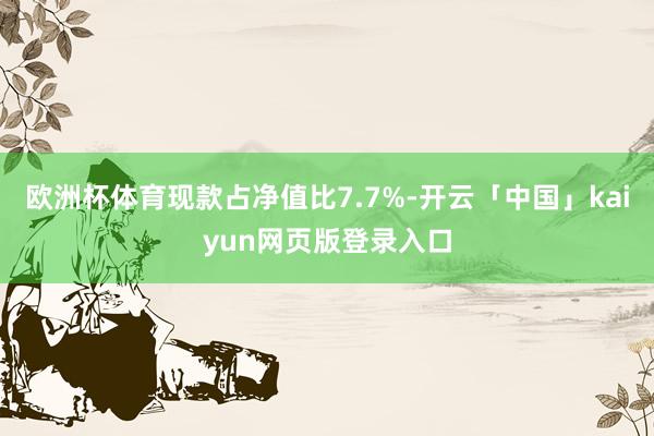 欧洲杯体育现款占净值比7.7%-开云「中国」kaiyun网页版登录入口