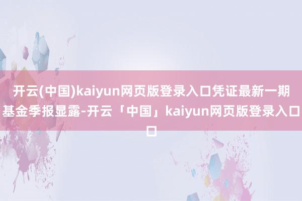 开云(中国)kaiyun网页版登录入口凭证最新一期基金季报显露-开云「中国」kaiyun网页版登录入口