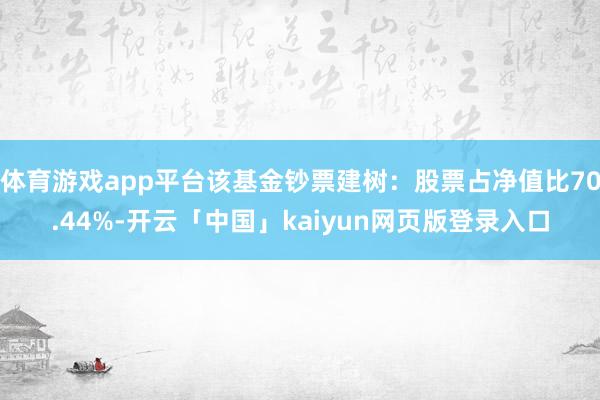 体育游戏app平台该基金钞票建树：股票占净值比70.44%-开云「中国」kaiyun网页版登录入口