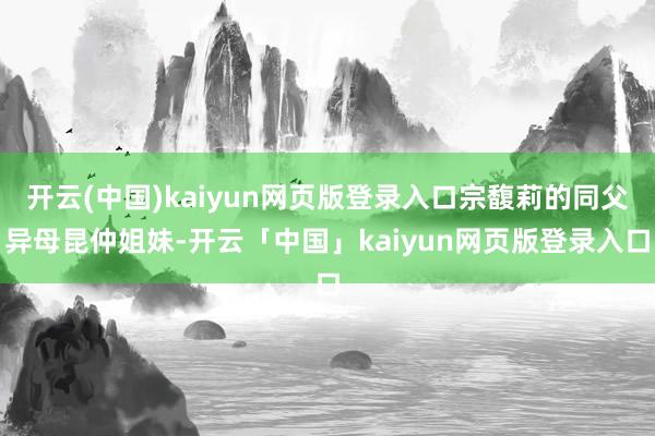 开云(中国)kaiyun网页版登录入口宗馥莉的同父异母昆仲姐妹-开云「中国」kaiyun网页版登录入口