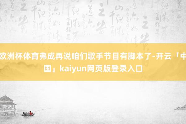 欧洲杯体育弗成再说咱们歌手节目有脚本了-开云「中国」kaiyun网页版登录入口