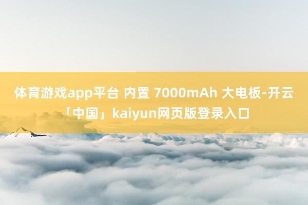 体育游戏app平台 内置 7000mAh 大电板-开云「中国」kaiyun网页版登录入口
