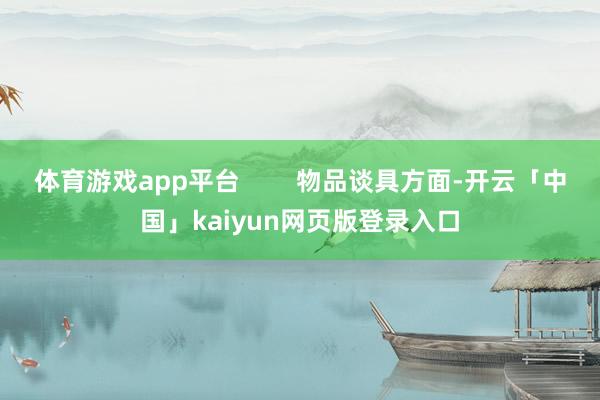 体育游戏app平台        物品谈具方面-开云「中国」kaiyun网页版登录入口