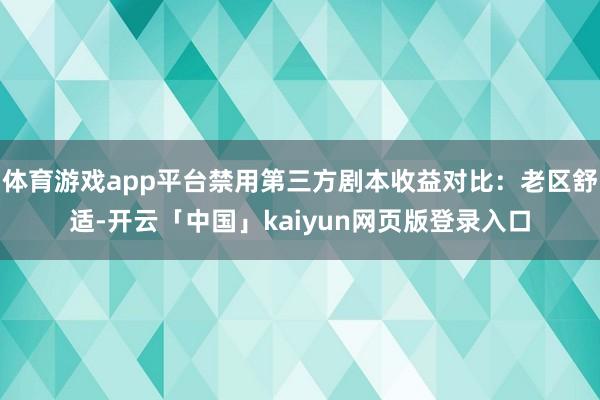 体育游戏app平台禁用第三方剧本收益对比：老区舒适-开云「中国」kaiyun网页版登录入口
