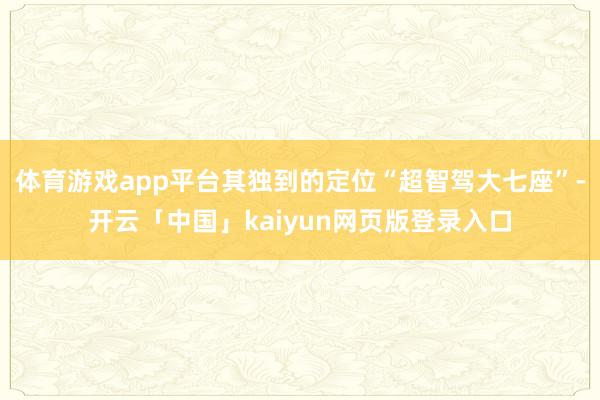 体育游戏app平台其独到的定位“超智驾大七座”-开云「中国」kaiyun网页版登录入口