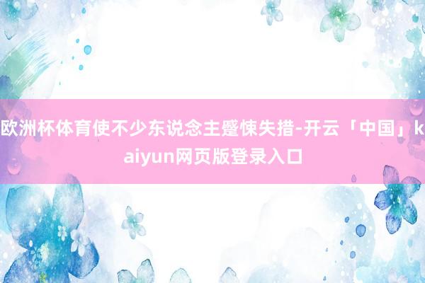 欧洲杯体育使不少东说念主蹙悚失措-开云「中国」kaiyun网页版登录入口
