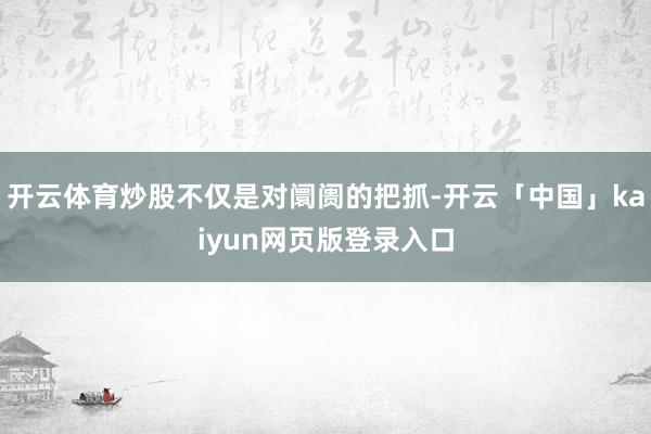 开云体育炒股不仅是对阛阓的把抓-开云「中国」kaiyun网页版登录入口