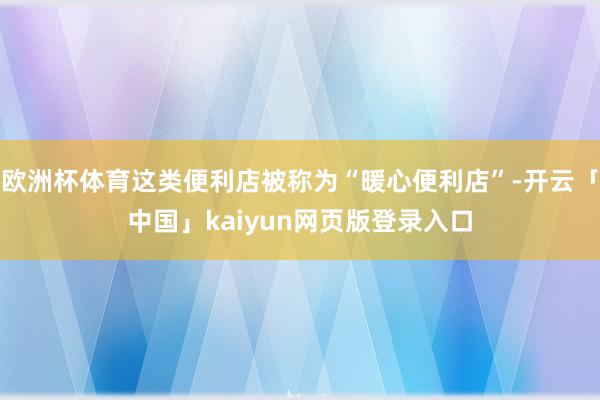 欧洲杯体育这类便利店被称为“暖心便利店”-开云「中国」kaiyun网页版登录入口