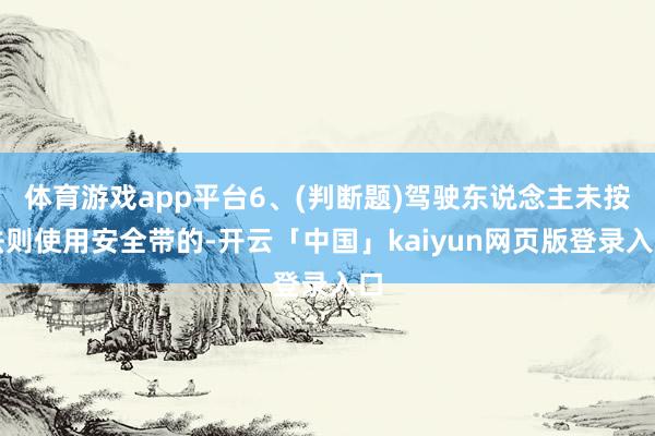 体育游戏app平台6、(判断题)驾驶东说念主未按法则使用安全带的-开云「中国」kaiyun网页版登录入口