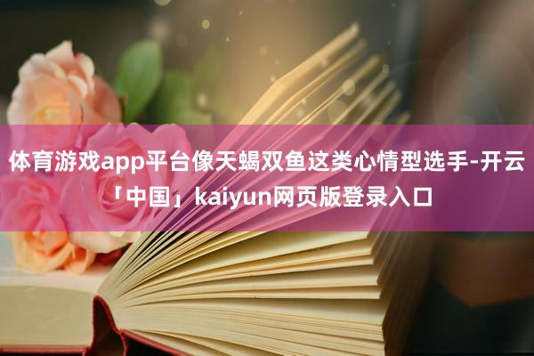 体育游戏app平台像天蝎双鱼这类心情型选手-开云「中国」kaiyun网页版登录入口