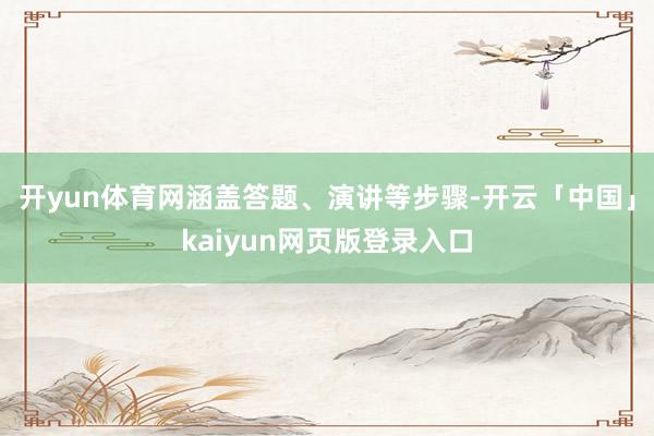 开yun体育网涵盖答题、演讲等步骤-开云「中国」kaiyun网页版登录入口