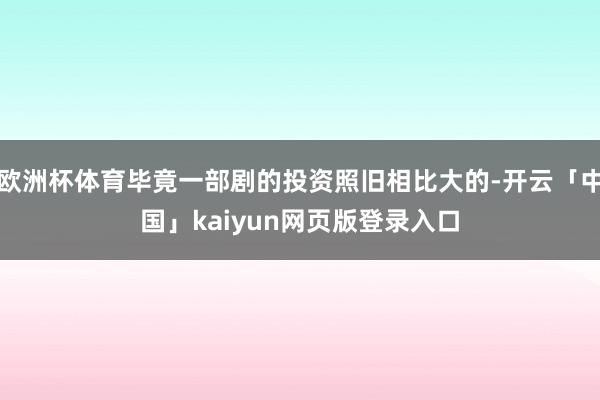 欧洲杯体育毕竟一部剧的投资照旧相比大的-开云「中国」kaiyun网页版登录入口