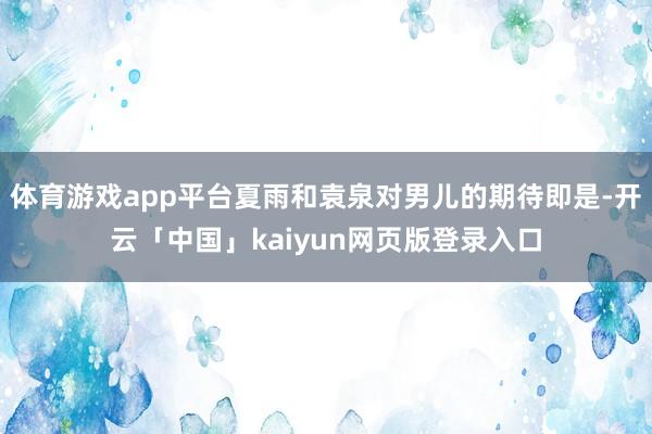 体育游戏app平台夏雨和袁泉对男儿的期待即是-开云「中国」kaiyun网页版登录入口