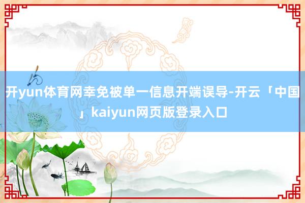 开yun体育网幸免被单一信息开端误导-开云「中国」kaiyun网页版登录入口