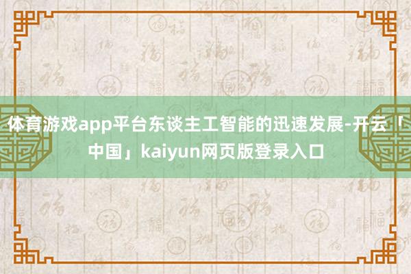 体育游戏app平台东谈主工智能的迅速发展-开云「中国」kaiyun网页版登录入口
