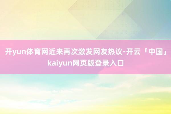 开yun体育网近来再次激发网友热议-开云「中国」kaiyun网页版登录入口