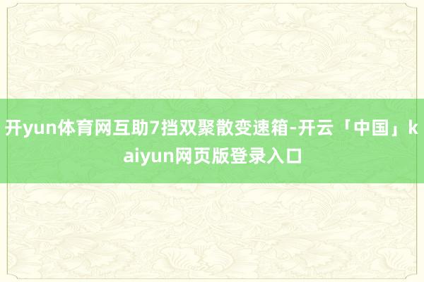 开yun体育网互助7挡双聚散变速箱-开云「中国」kaiyun网页版登录入口