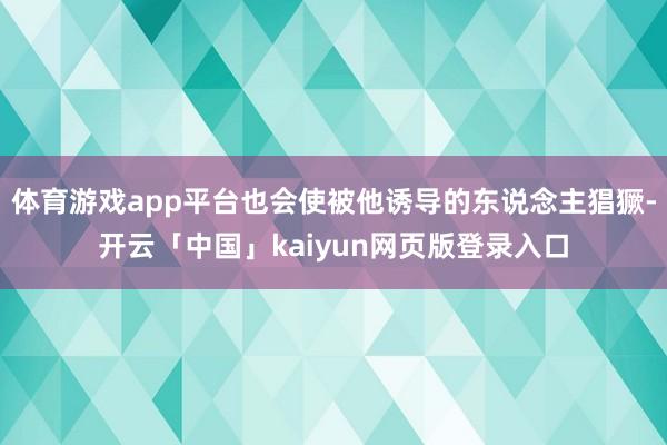 体育游戏app平台也会使被他诱导的东说念主猖獗-开云「中国」kaiyun网页版登录入口