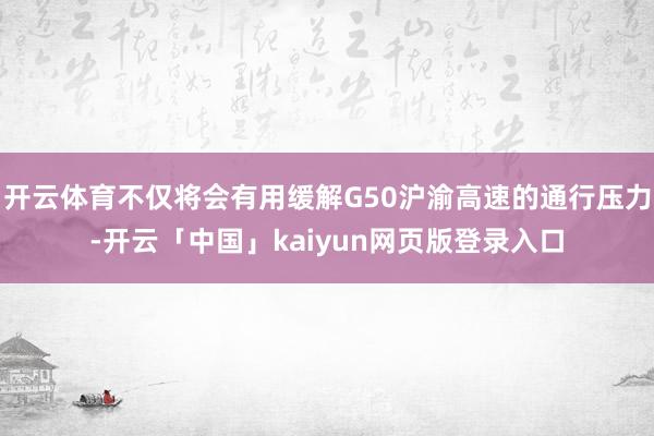 开云体育不仅将会有用缓解G50沪渝高速的通行压力-开云「中国」kaiyun网页版登录入口