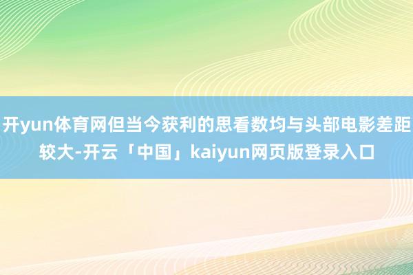 开yun体育网但当今获利的思看数均与头部电影差距较大-开云「中国」kaiyun网页版登录入口