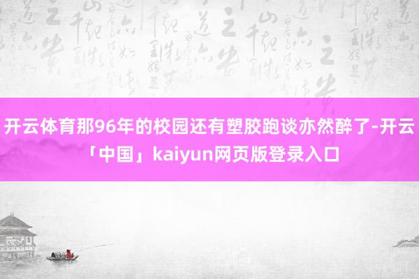 开云体育那96年的校园还有塑胶跑谈亦然醉了-开云「中国」kaiyun网页版登录入口