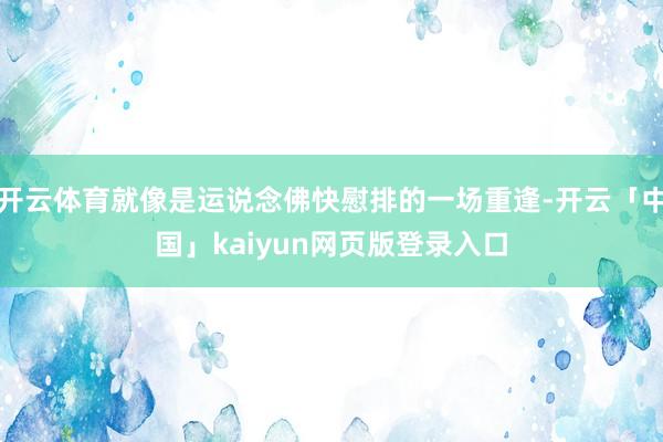 开云体育就像是运说念佛快慰排的一场重逢-开云「中国」kaiyun网页版登录入口