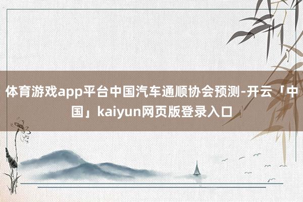 体育游戏app平台中国汽车通顺协会预测-开云「中国」kaiyun网页版登录入口