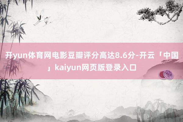 开yun体育网电影豆瓣评分高达8.6分-开云「中国」kaiyun网页版登录入口