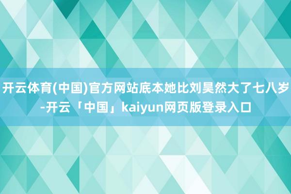 开云体育(中国)官方网站底本她比刘昊然大了七八岁-开云「中国」kaiyun网页版登录入口