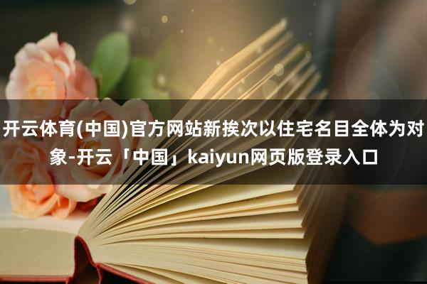 开云体育(中国)官方网站新挨次以住宅名目全体为对象-开云「中国」kaiyun网页版登录入口