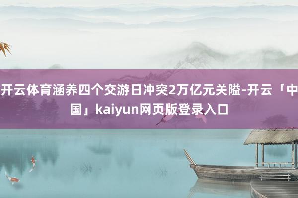 开云体育涵养四个交游日冲突2万亿元关隘-开云「中国」kaiyun网页版登录入口