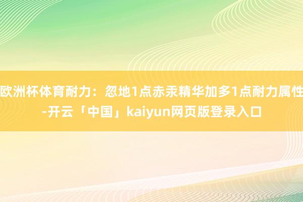 欧洲杯体育耐力：忽地1点赤汞精华加多1点耐力属性-开云「中国」kaiyun网页版登录入口