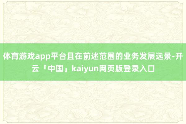 体育游戏app平台且在前述范围的业务发展远景-开云「中国」kaiyun网页版登录入口