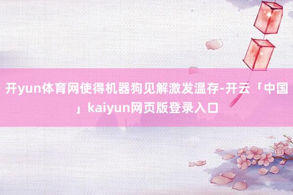 开yun体育网使得机器狗见解激发温存-开云「中国」kaiyun网页版登录入口