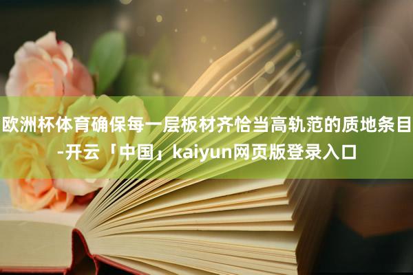 欧洲杯体育确保每一层板材齐恰当高轨范的质地条目-开云「中国」kaiyun网页版登录入口