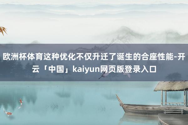 欧洲杯体育这种优化不仅升迁了诞生的合座性能-开云「中国」kaiyun网页版登录入口