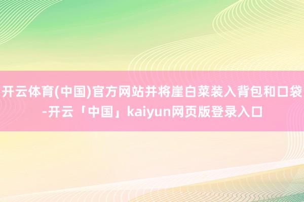 开云体育(中国)官方网站并将崖白菜装入背包和口袋-开云「中国」kaiyun网页版登录入口